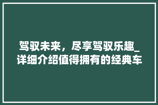 驾驭未来，尽享驾驭乐趣_详细介绍值得拥有的经典车型