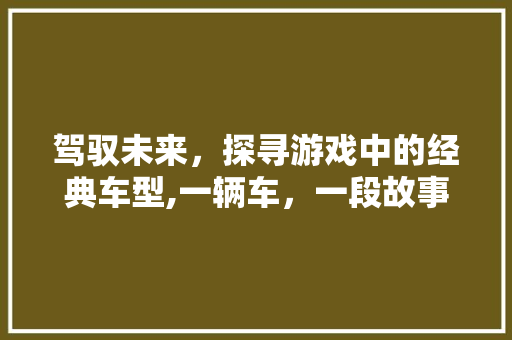 驾驭未来，探寻游戏中的经典车型,一辆车，一段故事