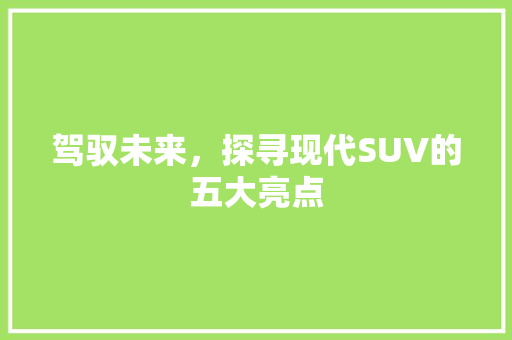 驾驭未来，探寻现代SUV的五大亮点