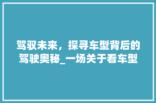 驾驭未来，探寻车型背后的驾驶奥秘_一场关于看车型开车的详细之旅