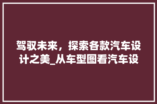 驾驭未来，探索各款汽车设计之美_从车型图看汽车设计趋势