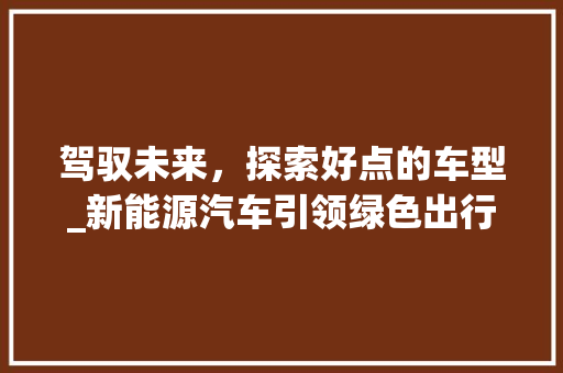 驾驭未来，探索好点的车型_新能源汽车引领绿色出行新时代