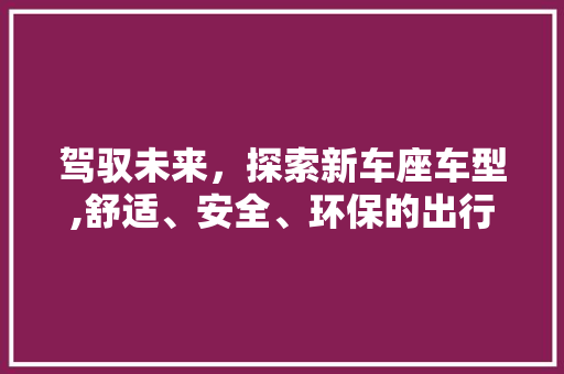 驾驭未来，探索新车座车型,舒适、安全、环保的出行新选择
