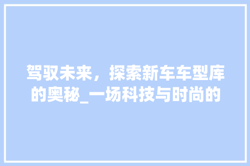 驾驭未来，探索新车车型库的奥秘_一场科技与时尚的盛宴