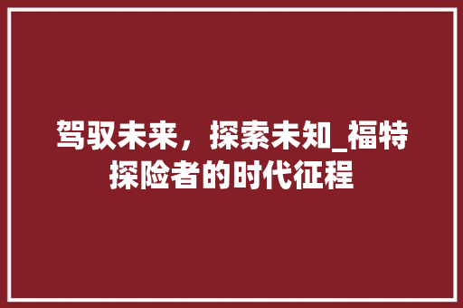 驾驭未来，探索未知_福特探险者的时代征程