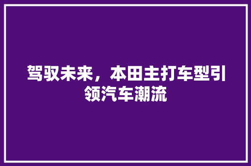 驾驭未来，本田主打车型引领汽车潮流