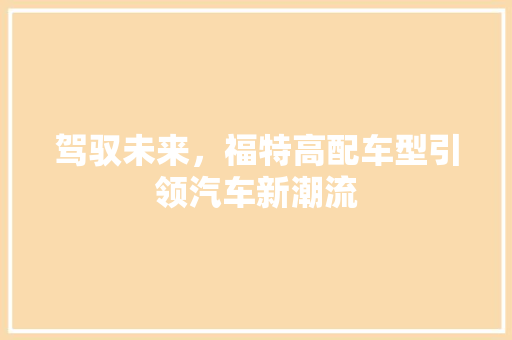 驾驭未来，福特高配车型引领汽车新潮流