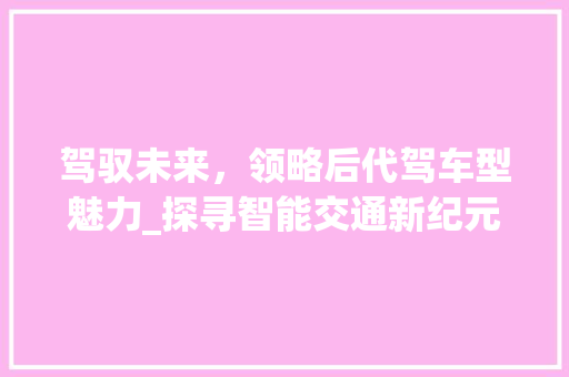 驾驭未来，领略后代驾车型魅力_探寻智能交通新纪元