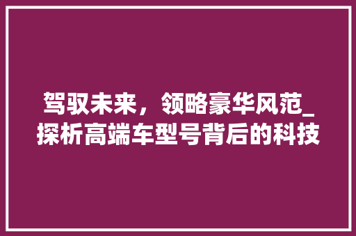 驾驭未来，领略豪华风范_探析高端车型号背后的科技与艺术