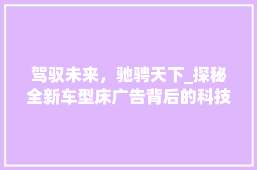 驾驭未来，驰骋天下_探秘全新车型床广告背后的科技魅力