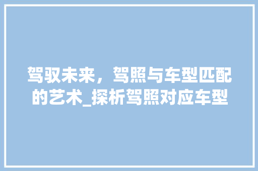 驾驭未来，驾照与车型匹配的艺术_探析驾照对应车型的重要性