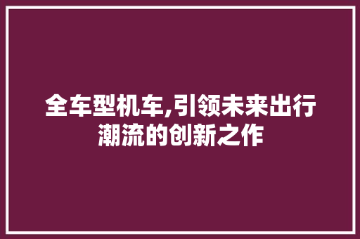 全车型机车,引领未来出行潮流的创新之作
