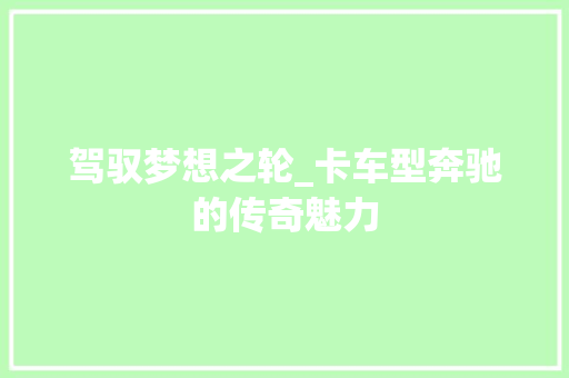 驾驭梦想之轮_卡车型奔驰的传奇魅力