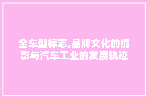 全车型标志,品牌文化的缩影与汽车工业的发展轨迹