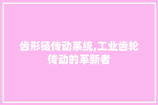 齿形链传动系统,工业齿轮传动的革新者