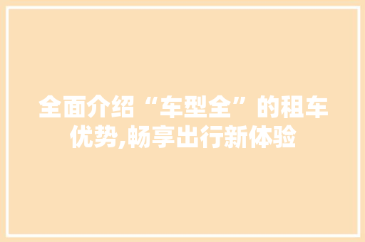 全面介绍“车型全”的租车优势,畅享出行新体验