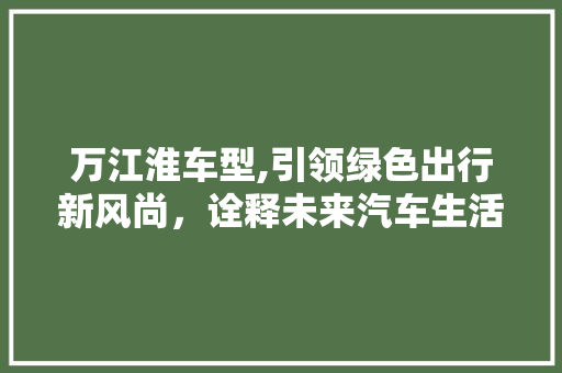 万江淮车型,引领绿色出行新风尚，诠释未来汽车生活 新款车型