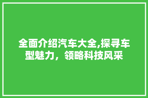 全面介绍汽车大全,探寻车型魅力，领略科技风采