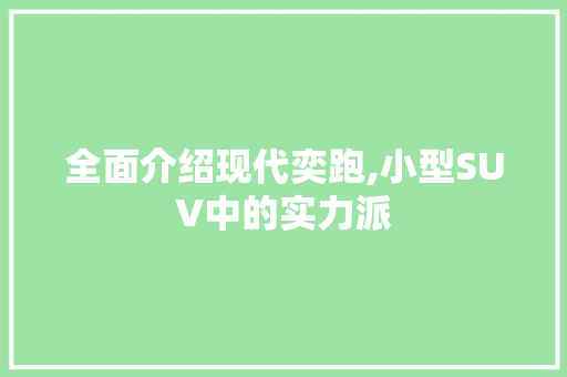 全面介绍现代奕跑,小型SUV中的实力派