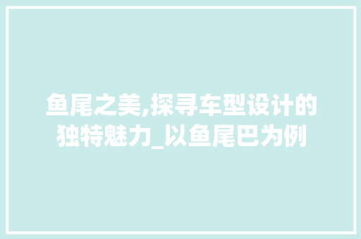 鱼尾之美,探寻车型设计的独特魅力_以鱼尾巴为例