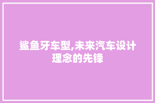 鲨鱼牙车型,未来汽车设计理念的先锋