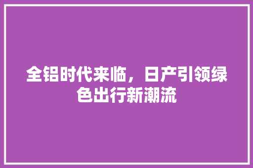 全铝时代来临，日产引领绿色出行新潮流