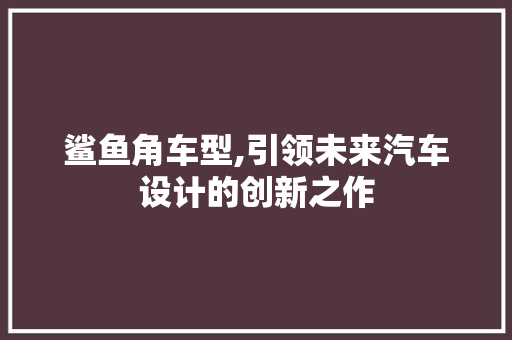 鲨鱼角车型,引领未来汽车设计的创新之作