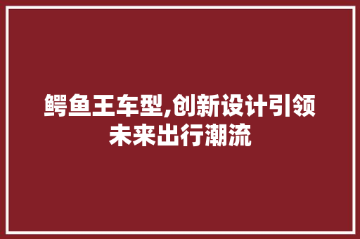 鳄鱼王车型,创新设计引领未来出行潮流