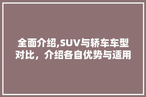 全面介绍,SUV与轿车车型对比，介绍各自优势与适用场景