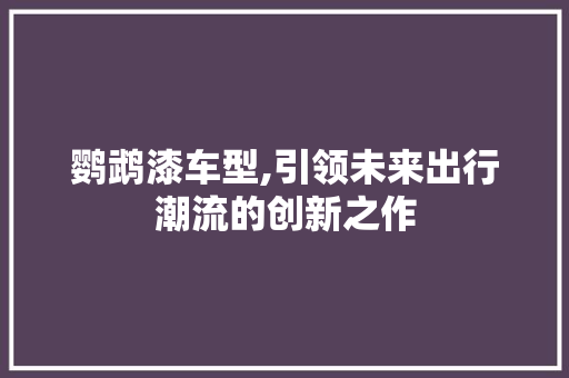 鹦鹉漆车型,引领未来出行潮流的创新之作