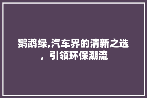 鹦鹉绿,汽车界的清新之选，引领环保潮流