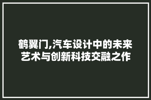 鹤翼门,汽车设计中的未来艺术与创新科技交融之作