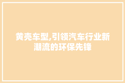 黄壳车型,引领汽车行业新潮流的环保先锋