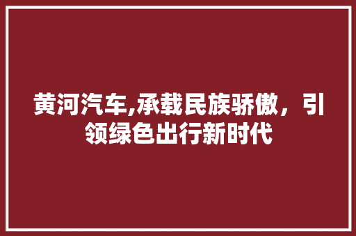 黄河汽车,承载民族骄傲，引领绿色出行新时代