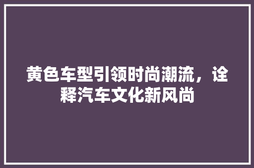 黄色车型引领时尚潮流，诠释汽车文化新风尚