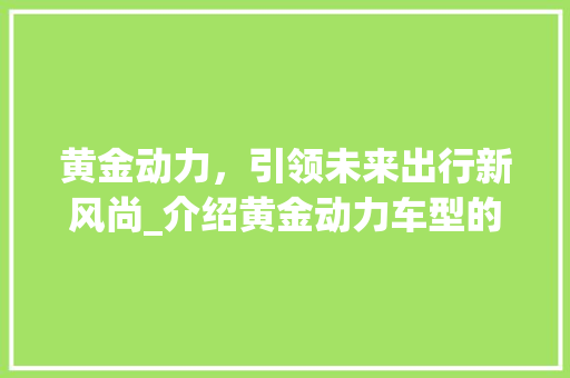 黄金动力，引领未来出行新风尚_介绍黄金动力车型的发展与创新