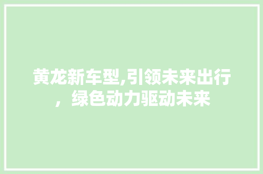 黄龙新车型,引领未来出行，绿色动力驱动未来