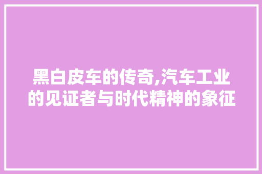黑白皮车的传奇,汽车工业的见证者与时代精神的象征