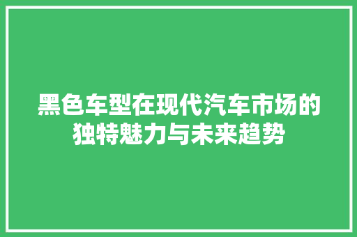 黑色车型在现代汽车市场的独特魅力与未来趋势