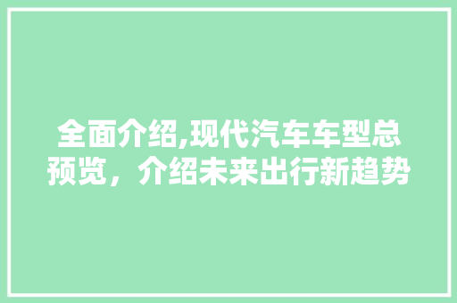 全面介绍,现代汽车车型总预览，介绍未来出行新趋势