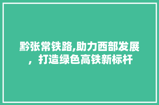 黔张常铁路,助力西部发展，打造绿色高铁新标杆