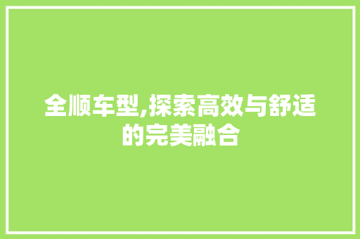 全顺车型,探索高效与舒适的完美融合