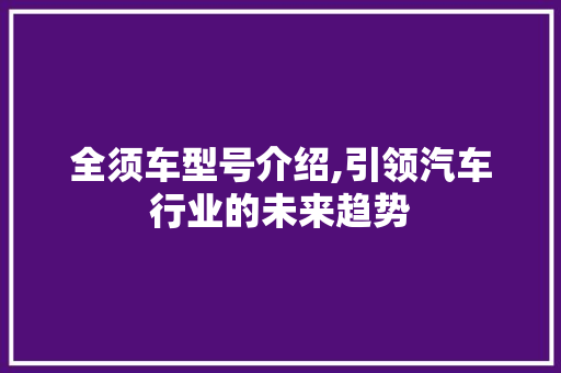 全须车型号介绍,引领汽车行业的未来趋势