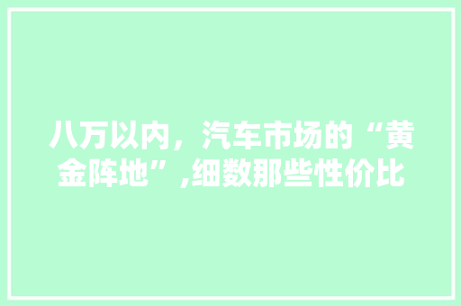 八万以内，汽车市场的“黄金阵地”,细数那些性价比之选