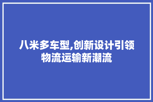 八米多车型,创新设计引领物流运输新潮流
