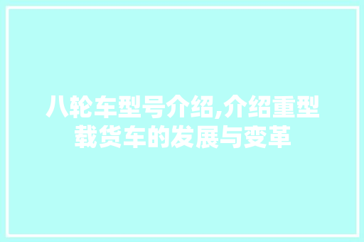 八轮车型号介绍,介绍重型载货车的发展与变革