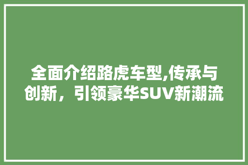 全面介绍路虎车型,传承与创新，引领豪华SUV新潮流