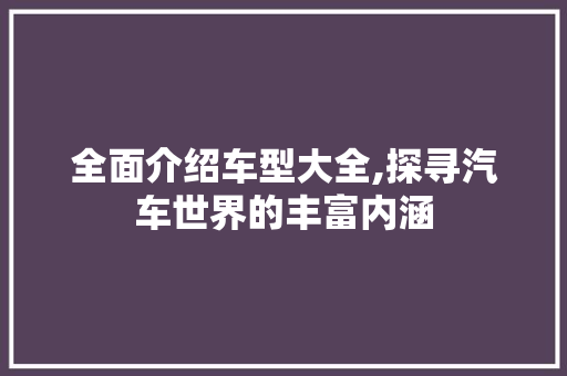 全面介绍车型大全,探寻汽车世界的丰富内涵