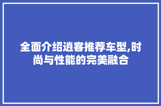 全面介绍逍客推荐车型,时尚与性能的完美融合