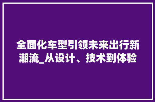 全面化车型引领未来出行新潮流_从设计、技术到体验的多维度解读